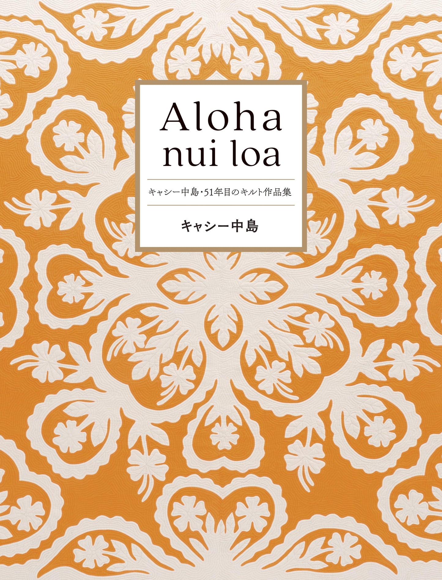 Aloha nui loa: Kathy Nakajima's Hawaiian Quilt Collection Aloha nui loa キャシー中島・51年目のキルト作品集
